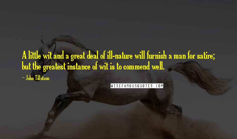 John Tillotson Quotes: A little wit and a great deal of ill-nature will furnish a man for satire; but the greatest instance of wit is to commend well.