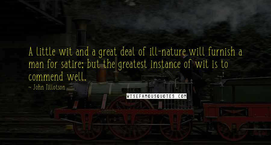 John Tillotson Quotes: A little wit and a great deal of ill-nature will furnish a man for satire; but the greatest instance of wit is to commend well.