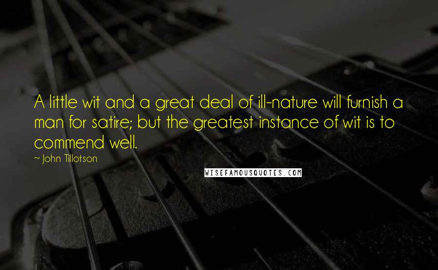 John Tillotson Quotes: A little wit and a great deal of ill-nature will furnish a man for satire; but the greatest instance of wit is to commend well.