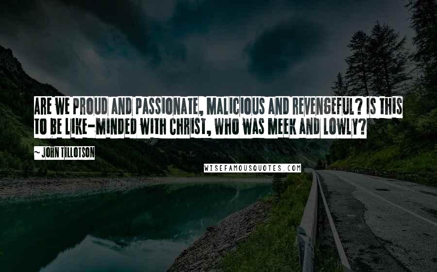 John Tillotson Quotes: Are we proud and passionate, malicious and revengeful? Is this to be like-minded with Christ, who was meek and lowly?