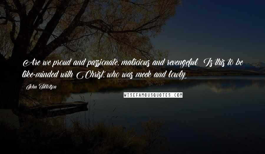 John Tillotson Quotes: Are we proud and passionate, malicious and revengeful? Is this to be like-minded with Christ, who was meek and lowly?