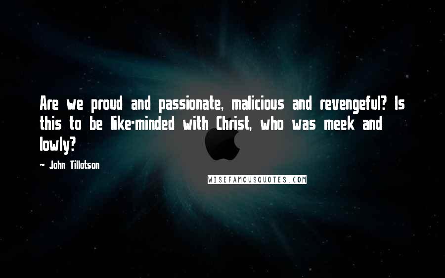 John Tillotson Quotes: Are we proud and passionate, malicious and revengeful? Is this to be like-minded with Christ, who was meek and lowly?