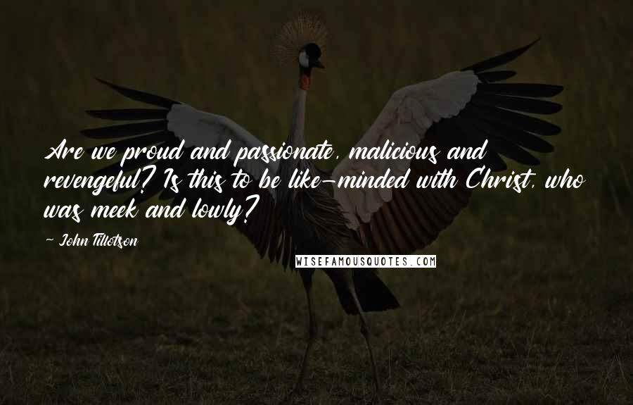 John Tillotson Quotes: Are we proud and passionate, malicious and revengeful? Is this to be like-minded with Christ, who was meek and lowly?