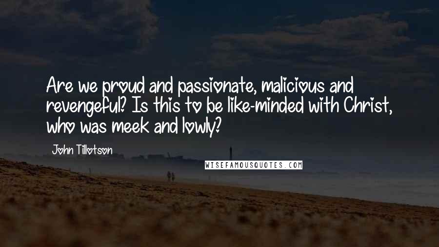 John Tillotson Quotes: Are we proud and passionate, malicious and revengeful? Is this to be like-minded with Christ, who was meek and lowly?