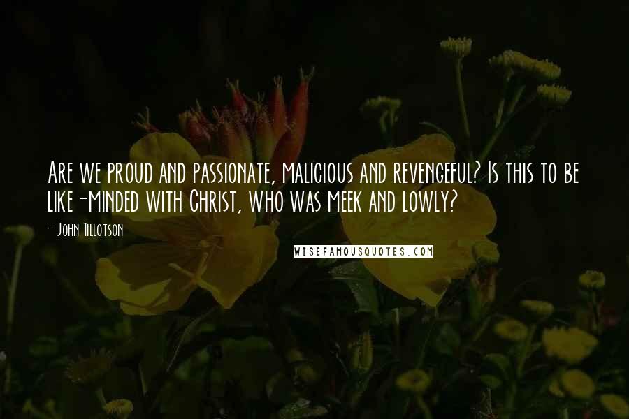 John Tillotson Quotes: Are we proud and passionate, malicious and revengeful? Is this to be like-minded with Christ, who was meek and lowly?