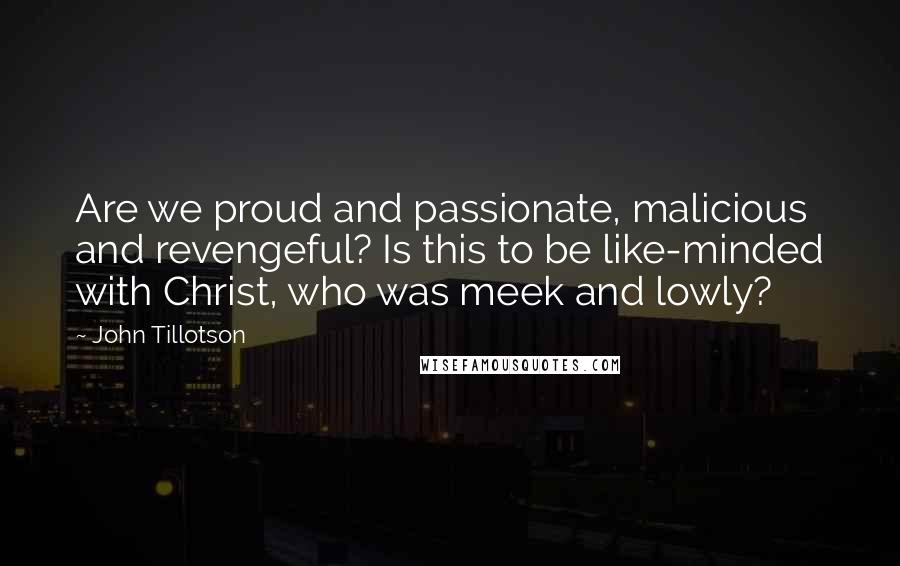 John Tillotson Quotes: Are we proud and passionate, malicious and revengeful? Is this to be like-minded with Christ, who was meek and lowly?