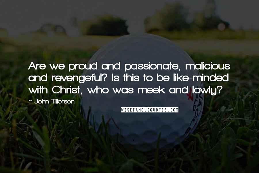 John Tillotson Quotes: Are we proud and passionate, malicious and revengeful? Is this to be like-minded with Christ, who was meek and lowly?