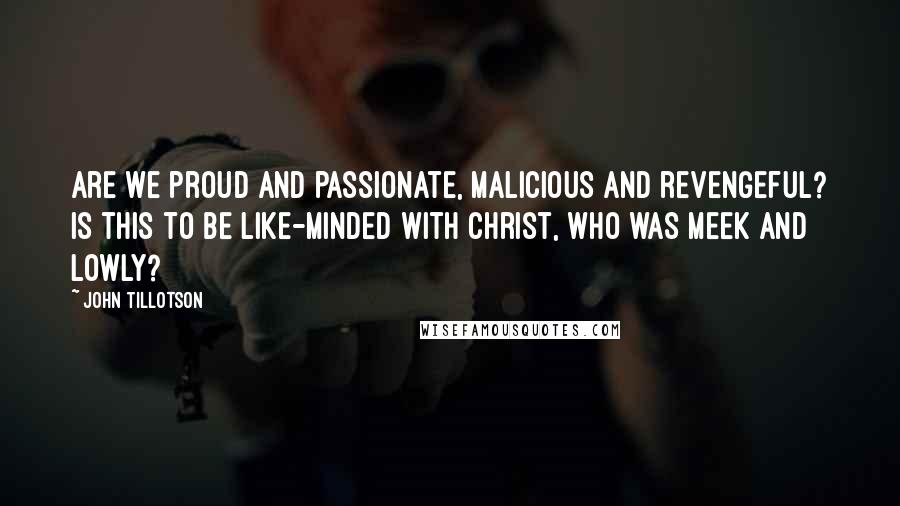 John Tillotson Quotes: Are we proud and passionate, malicious and revengeful? Is this to be like-minded with Christ, who was meek and lowly?