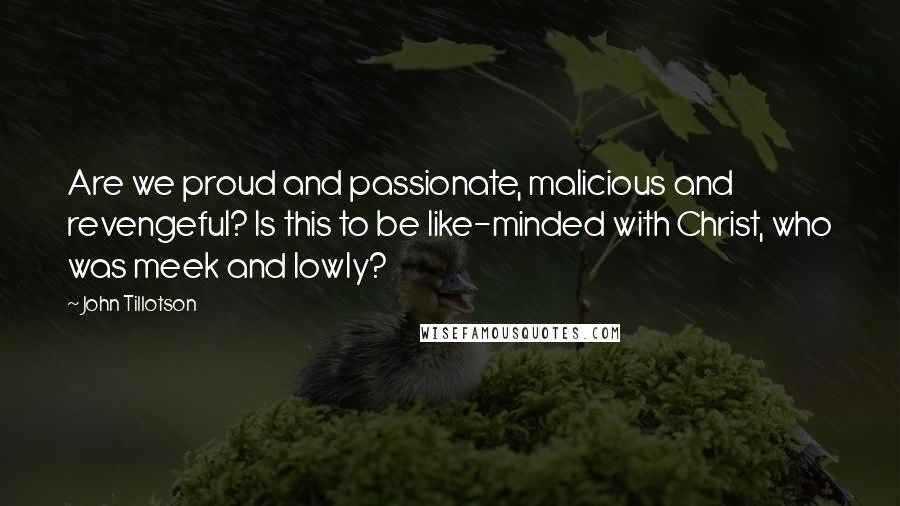 John Tillotson Quotes: Are we proud and passionate, malicious and revengeful? Is this to be like-minded with Christ, who was meek and lowly?