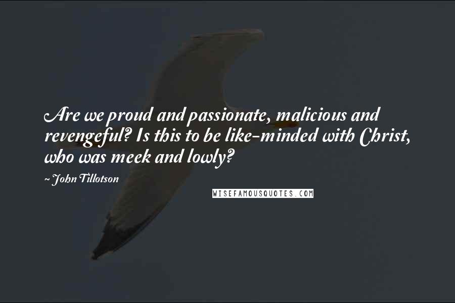 John Tillotson Quotes: Are we proud and passionate, malicious and revengeful? Is this to be like-minded with Christ, who was meek and lowly?