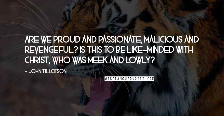 John Tillotson Quotes: Are we proud and passionate, malicious and revengeful? Is this to be like-minded with Christ, who was meek and lowly?