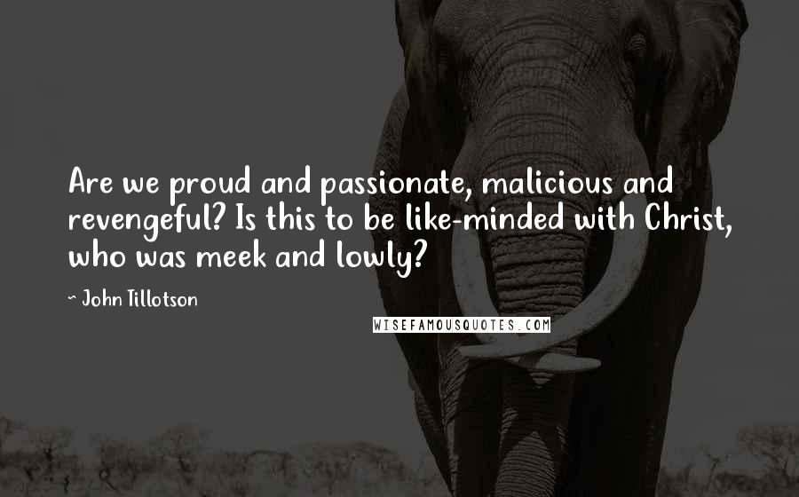 John Tillotson Quotes: Are we proud and passionate, malicious and revengeful? Is this to be like-minded with Christ, who was meek and lowly?