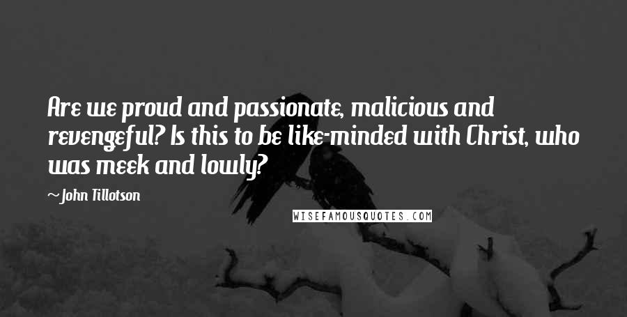 John Tillotson Quotes: Are we proud and passionate, malicious and revengeful? Is this to be like-minded with Christ, who was meek and lowly?