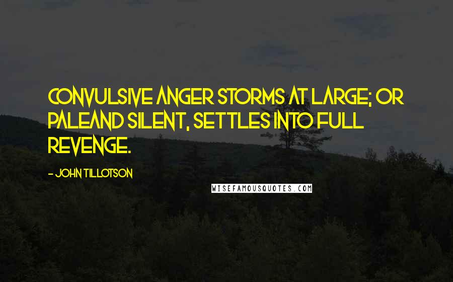 John Tillotson Quotes: Convulsive anger storms at large; or paleAnd silent, settles into full revenge.
