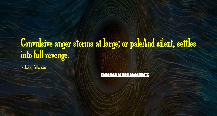 John Tillotson Quotes: Convulsive anger storms at large; or paleAnd silent, settles into full revenge.