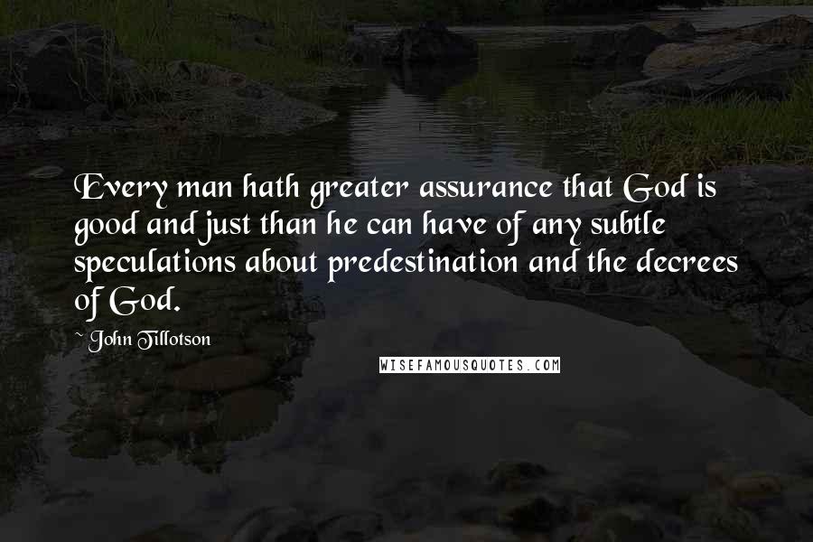 John Tillotson Quotes: Every man hath greater assurance that God is good and just than he can have of any subtle speculations about predestination and the decrees of God.