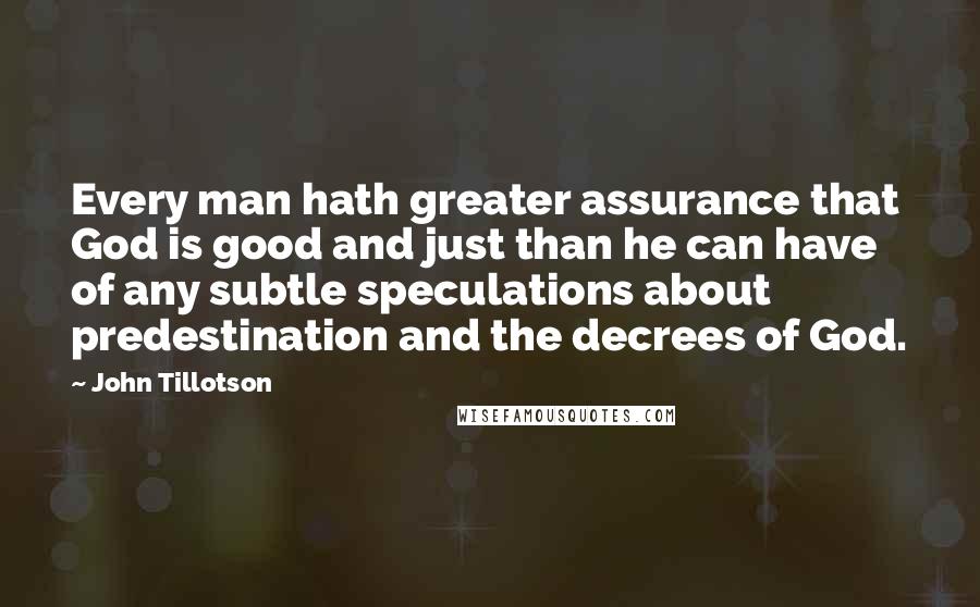 John Tillotson Quotes: Every man hath greater assurance that God is good and just than he can have of any subtle speculations about predestination and the decrees of God.