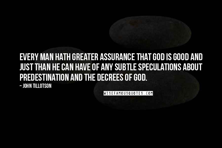 John Tillotson Quotes: Every man hath greater assurance that God is good and just than he can have of any subtle speculations about predestination and the decrees of God.