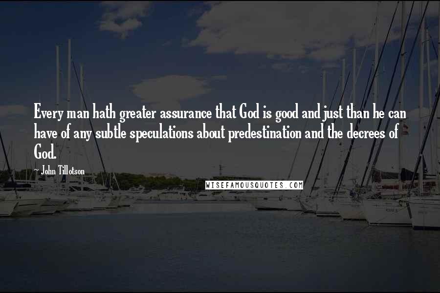 John Tillotson Quotes: Every man hath greater assurance that God is good and just than he can have of any subtle speculations about predestination and the decrees of God.