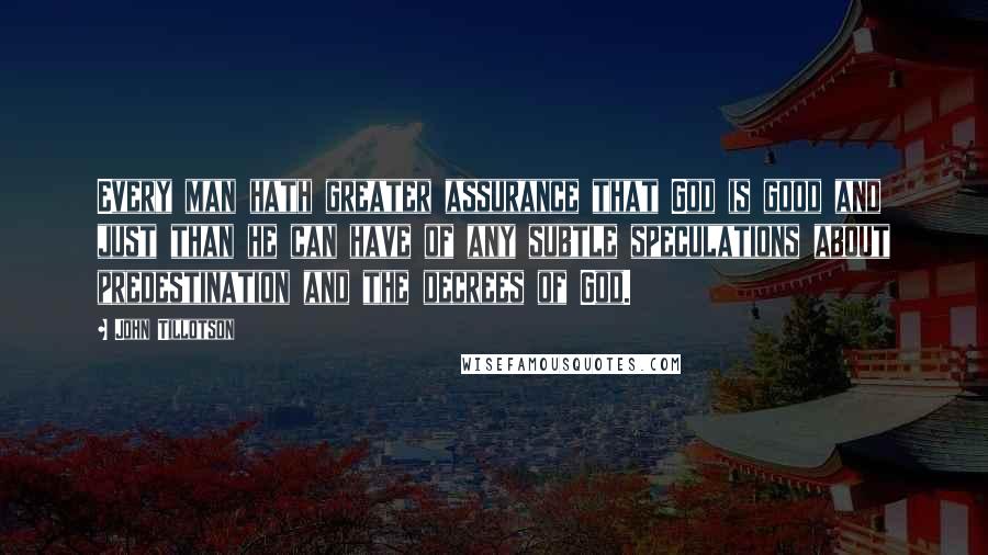 John Tillotson Quotes: Every man hath greater assurance that God is good and just than he can have of any subtle speculations about predestination and the decrees of God.