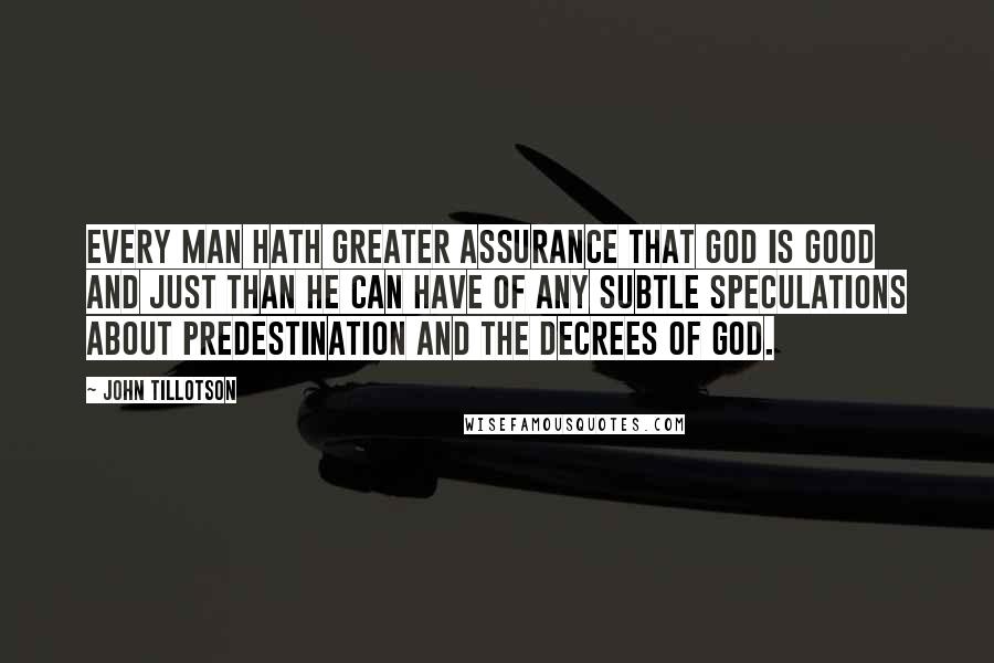 John Tillotson Quotes: Every man hath greater assurance that God is good and just than he can have of any subtle speculations about predestination and the decrees of God.