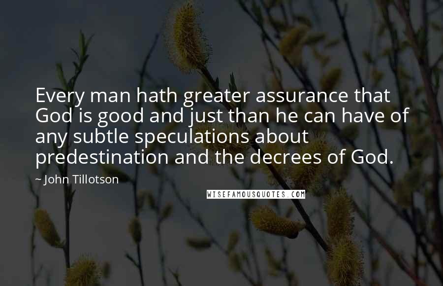 John Tillotson Quotes: Every man hath greater assurance that God is good and just than he can have of any subtle speculations about predestination and the decrees of God.