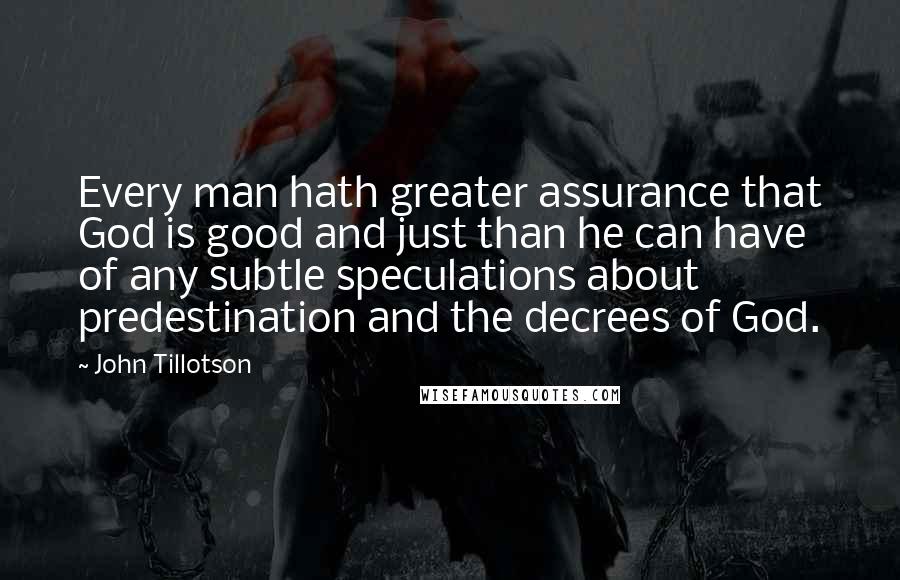 John Tillotson Quotes: Every man hath greater assurance that God is good and just than he can have of any subtle speculations about predestination and the decrees of God.