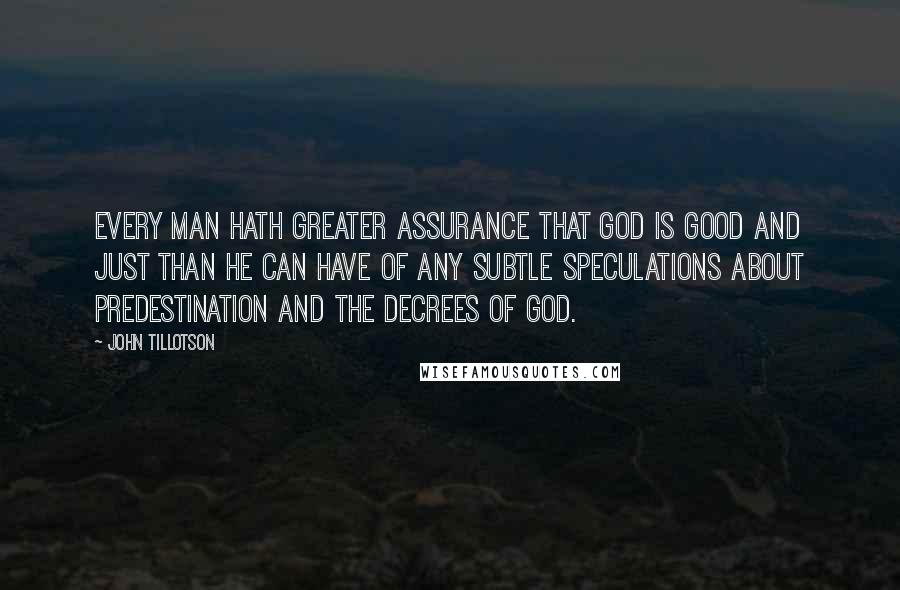 John Tillotson Quotes: Every man hath greater assurance that God is good and just than he can have of any subtle speculations about predestination and the decrees of God.