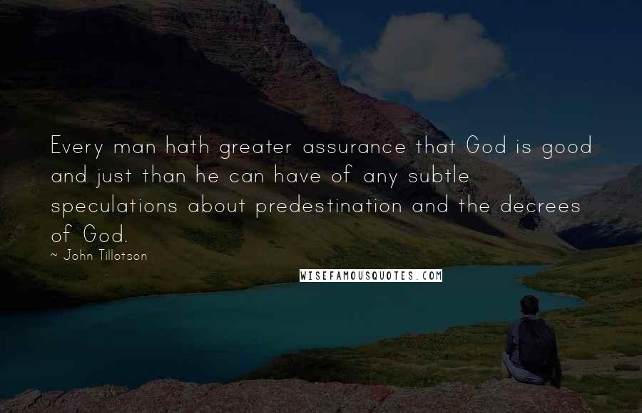 John Tillotson Quotes: Every man hath greater assurance that God is good and just than he can have of any subtle speculations about predestination and the decrees of God.