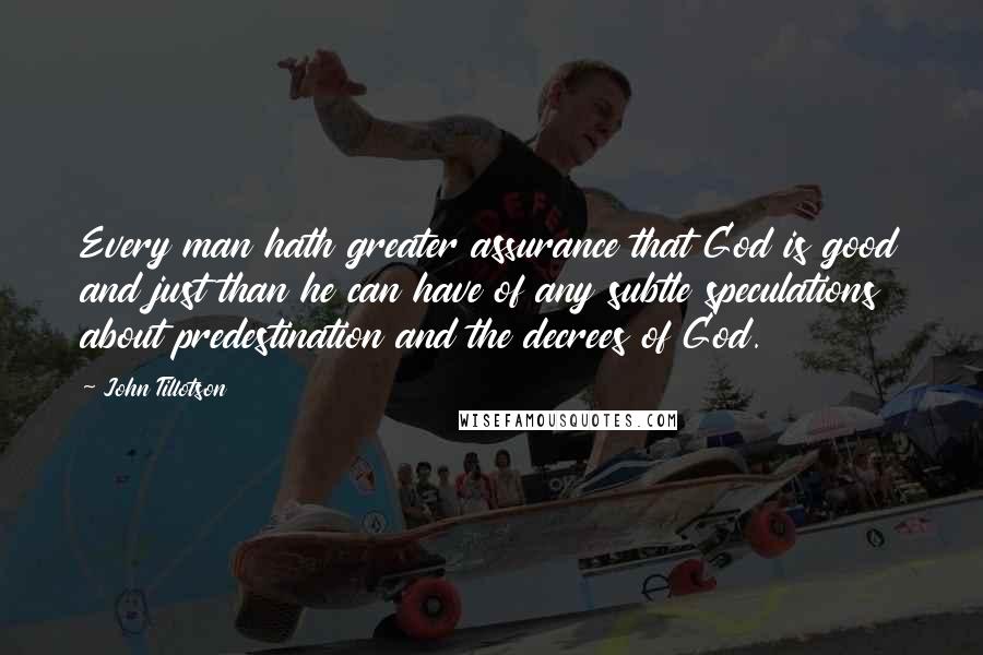 John Tillotson Quotes: Every man hath greater assurance that God is good and just than he can have of any subtle speculations about predestination and the decrees of God.