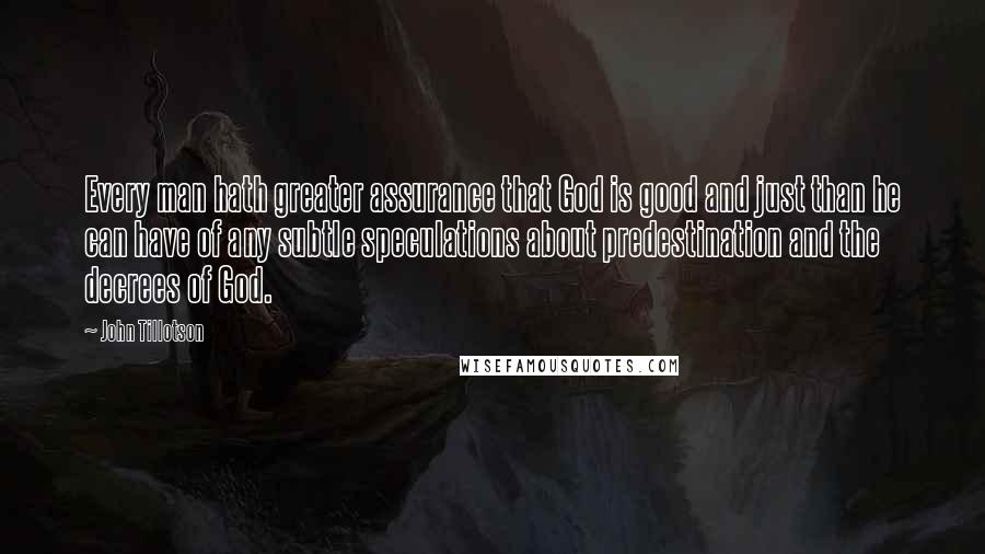 John Tillotson Quotes: Every man hath greater assurance that God is good and just than he can have of any subtle speculations about predestination and the decrees of God.