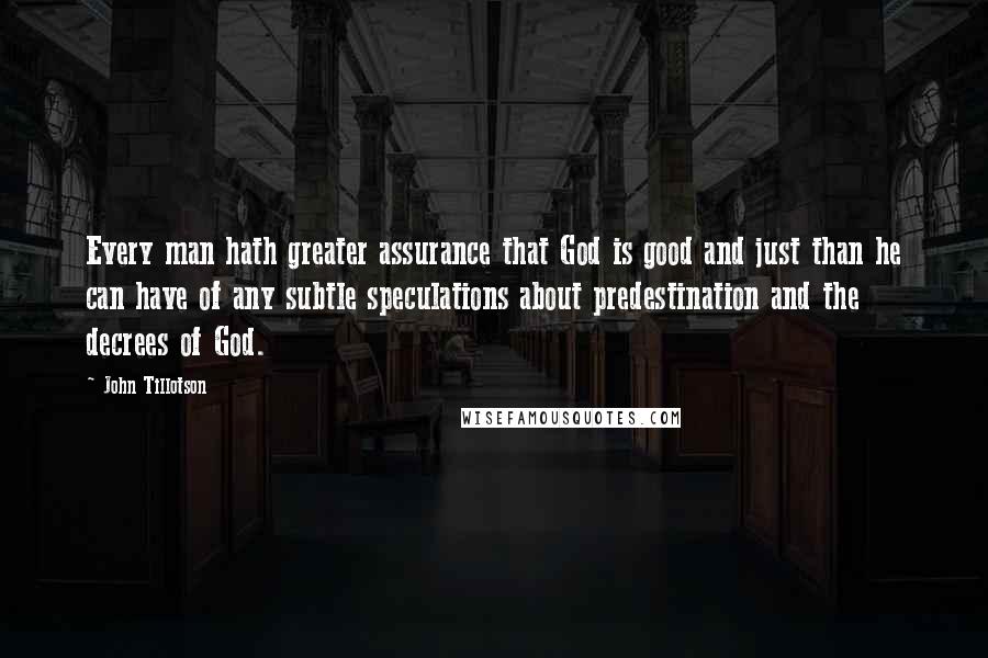 John Tillotson Quotes: Every man hath greater assurance that God is good and just than he can have of any subtle speculations about predestination and the decrees of God.