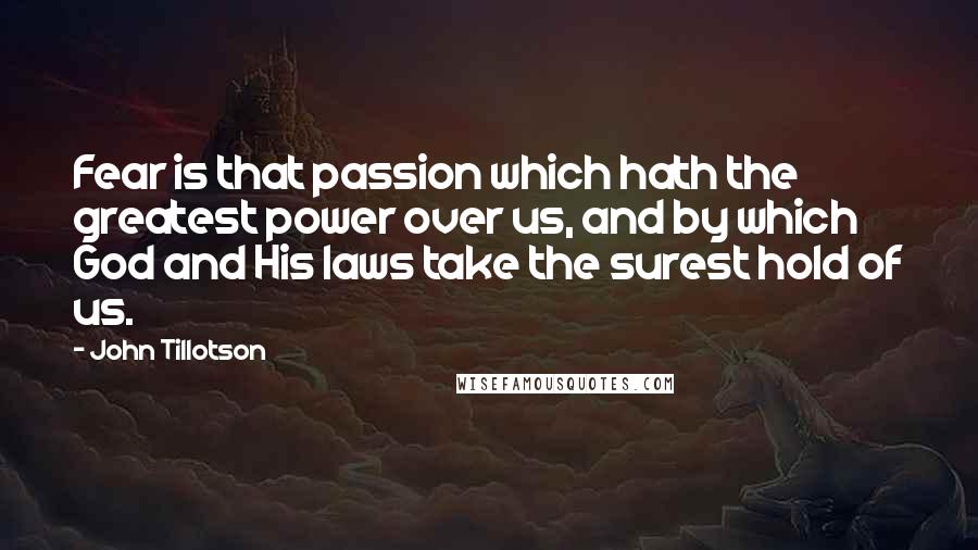 John Tillotson Quotes: Fear is that passion which hath the greatest power over us, and by which God and His laws take the surest hold of us.