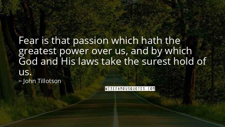 John Tillotson Quotes: Fear is that passion which hath the greatest power over us, and by which God and His laws take the surest hold of us.