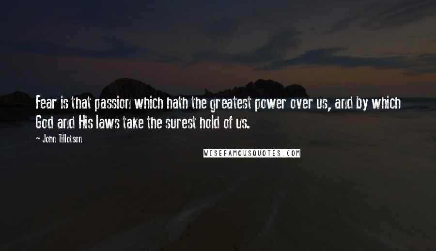 John Tillotson Quotes: Fear is that passion which hath the greatest power over us, and by which God and His laws take the surest hold of us.