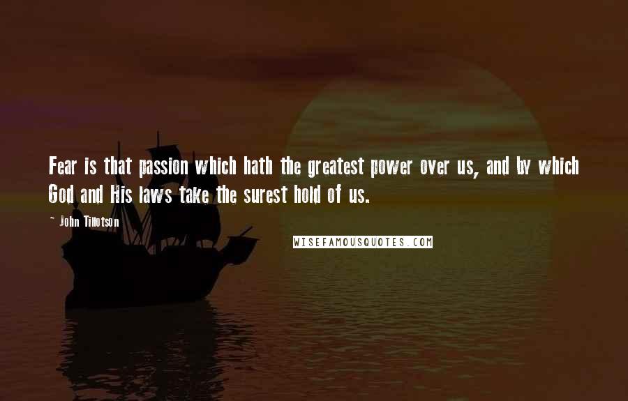 John Tillotson Quotes: Fear is that passion which hath the greatest power over us, and by which God and His laws take the surest hold of us.