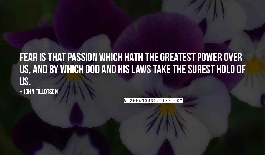 John Tillotson Quotes: Fear is that passion which hath the greatest power over us, and by which God and His laws take the surest hold of us.