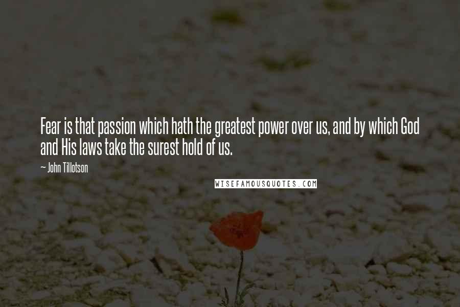 John Tillotson Quotes: Fear is that passion which hath the greatest power over us, and by which God and His laws take the surest hold of us.