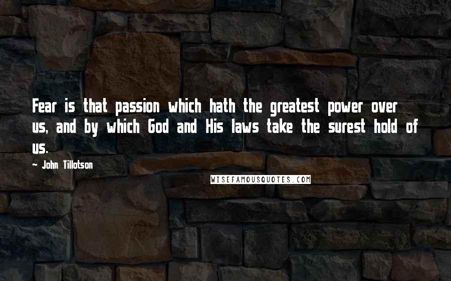 John Tillotson Quotes: Fear is that passion which hath the greatest power over us, and by which God and His laws take the surest hold of us.