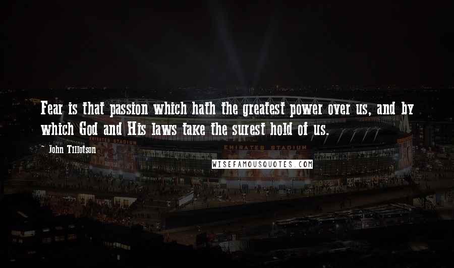 John Tillotson Quotes: Fear is that passion which hath the greatest power over us, and by which God and His laws take the surest hold of us.