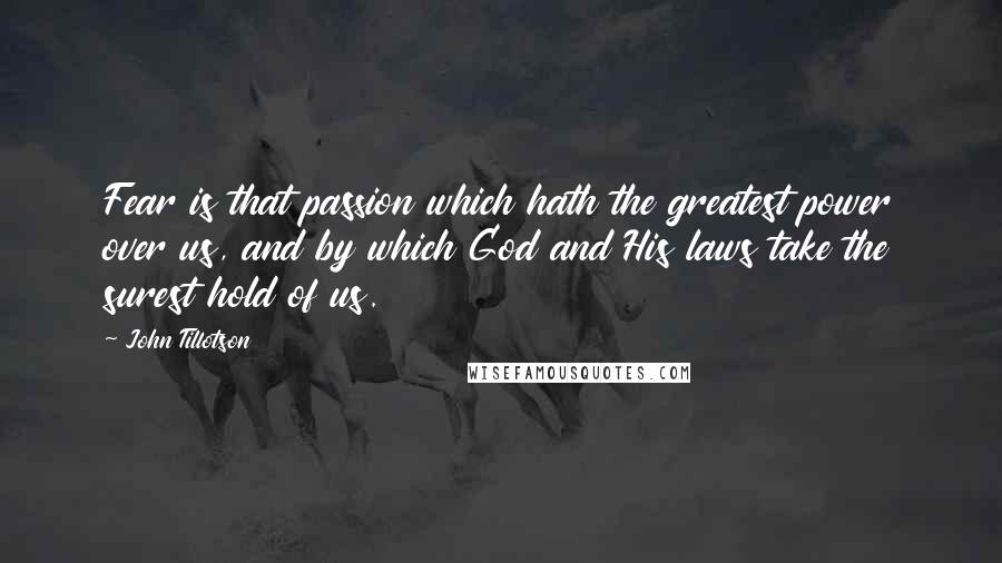 John Tillotson Quotes: Fear is that passion which hath the greatest power over us, and by which God and His laws take the surest hold of us.