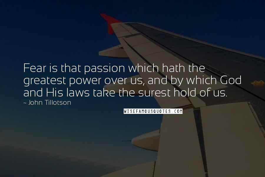 John Tillotson Quotes: Fear is that passion which hath the greatest power over us, and by which God and His laws take the surest hold of us.