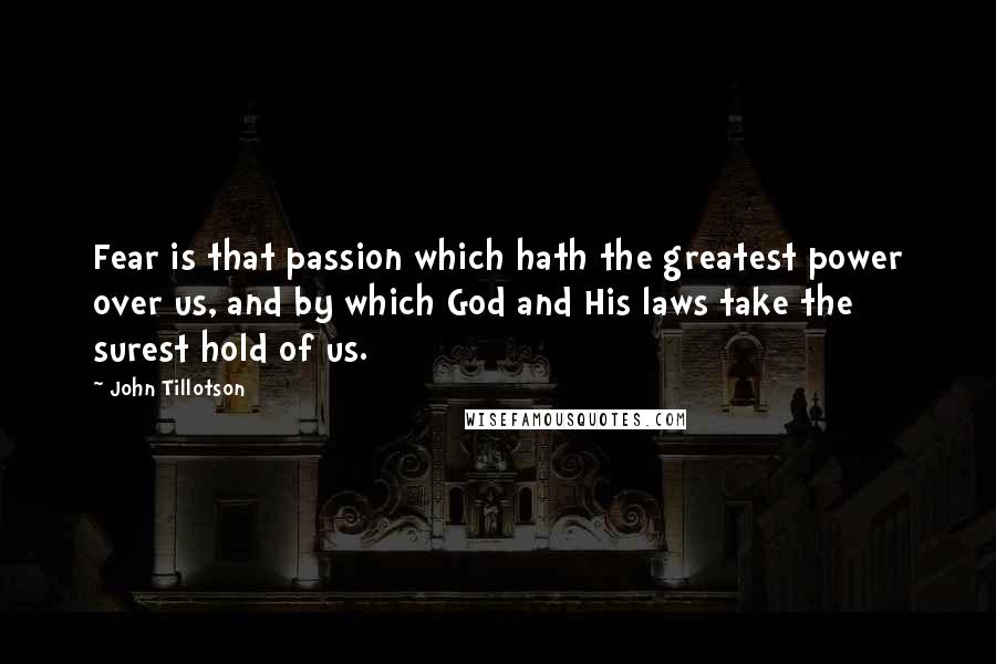 John Tillotson Quotes: Fear is that passion which hath the greatest power over us, and by which God and His laws take the surest hold of us.