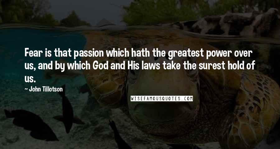 John Tillotson Quotes: Fear is that passion which hath the greatest power over us, and by which God and His laws take the surest hold of us.