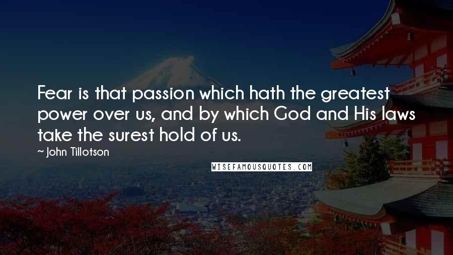 John Tillotson Quotes: Fear is that passion which hath the greatest power over us, and by which God and His laws take the surest hold of us.