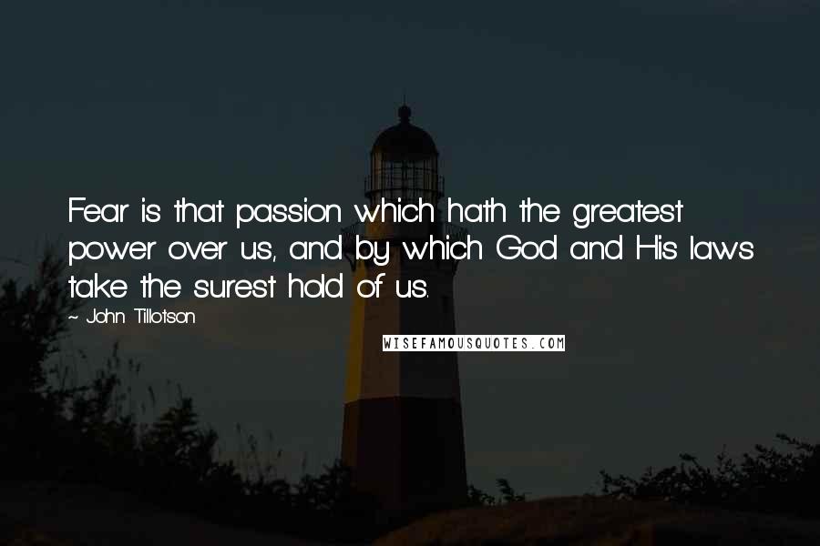 John Tillotson Quotes: Fear is that passion which hath the greatest power over us, and by which God and His laws take the surest hold of us.