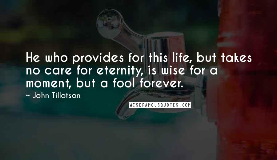 John Tillotson Quotes: He who provides for this life, but takes no care for eternity, is wise for a moment, but a fool forever.