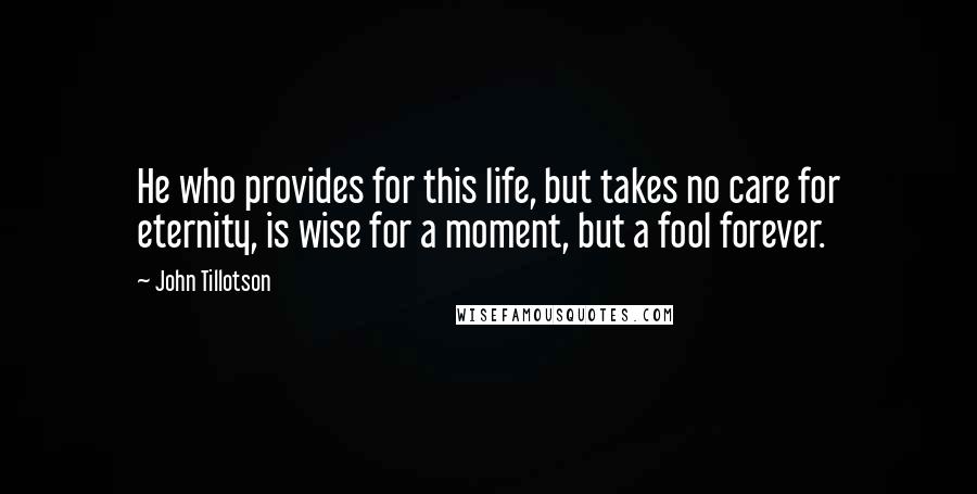 John Tillotson Quotes: He who provides for this life, but takes no care for eternity, is wise for a moment, but a fool forever.