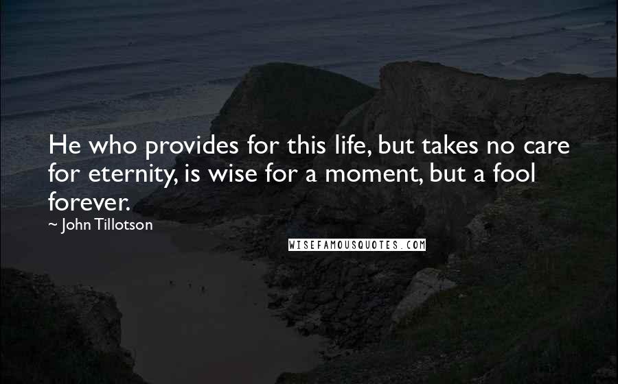 John Tillotson Quotes: He who provides for this life, but takes no care for eternity, is wise for a moment, but a fool forever.