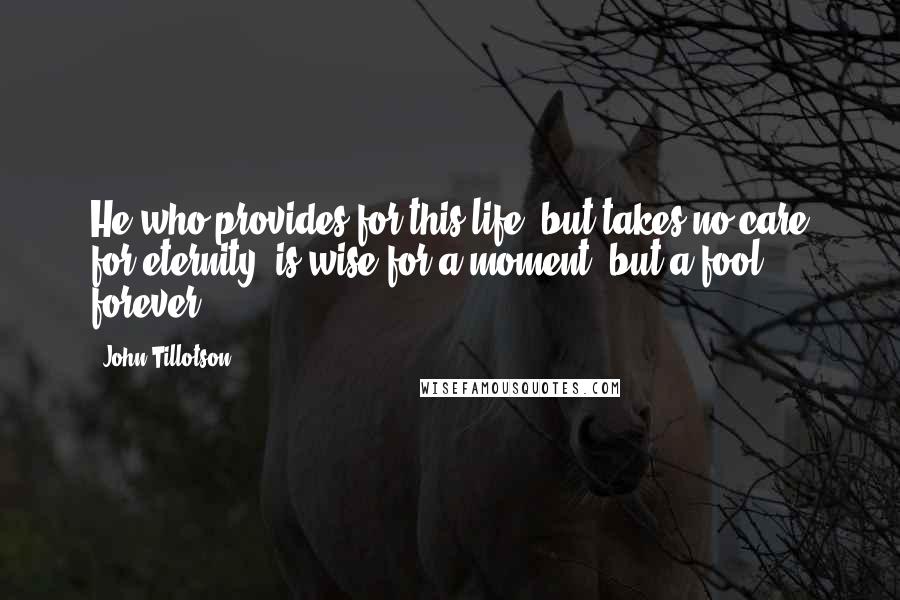 John Tillotson Quotes: He who provides for this life, but takes no care for eternity, is wise for a moment, but a fool forever.